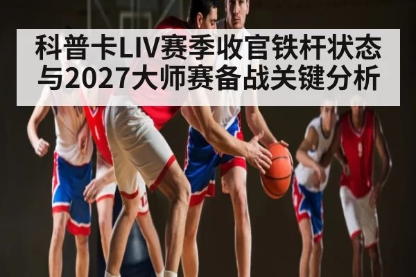 科普卡LIV赛季收官铁杆状态与2027大师赛备战关键分析